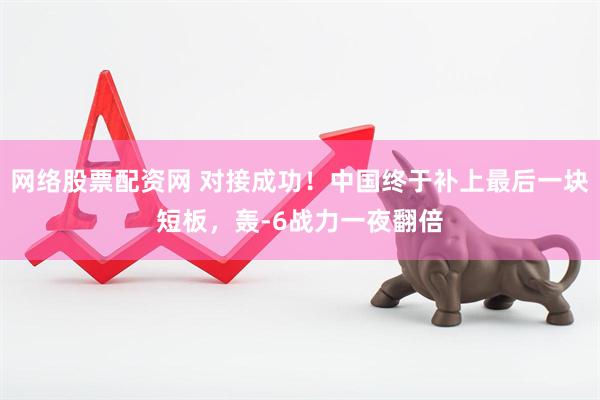 网络股票配资网 对接成功！中国终于补上最后一块短板，轰-6战力一夜翻倍