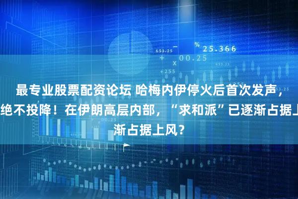 最专业股票配资论坛 哈梅内伊停火后首次发声,伊朗绝不投降!在伊朗高层内部,“求和派”已逐渐占据上风?