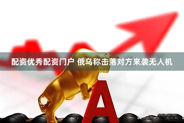 配资优秀配资门户 俄乌称击落对方来袭无人机