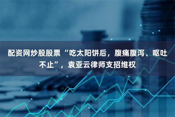 配资网炒股股票 “吃太阳饼后，腹痛腹泻、呕吐不止”，袁亚云律师支招维权