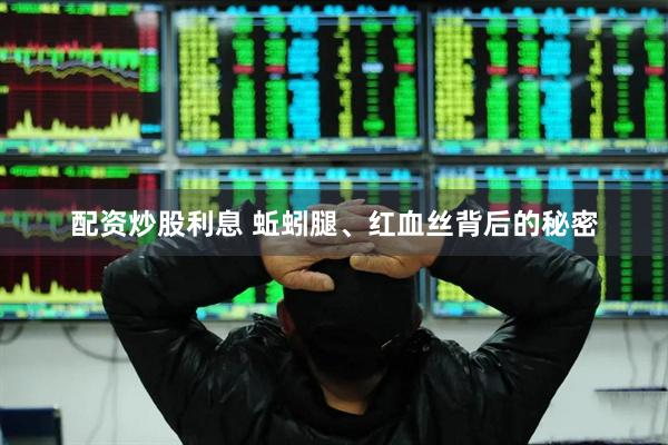 配资炒股利息 蚯蚓腿、红血丝背后的秘密