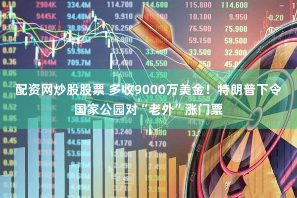 配资网炒股股票 多收9000万美金！特朗普下令国家公园对“老外”涨门票