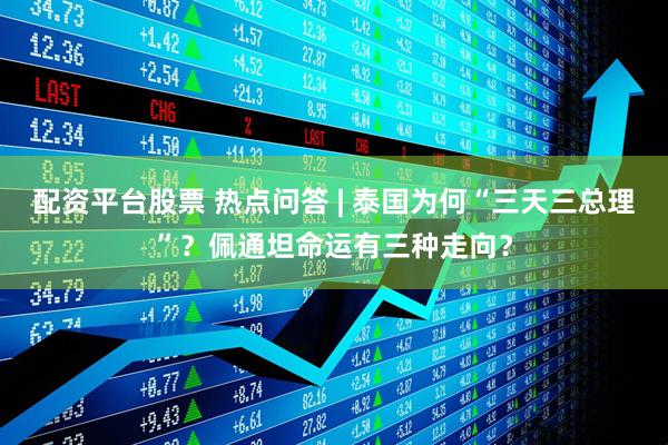 配资平台股票 热点问答 | 泰国为何“三天三总理”？佩通坦命运有三种走向？