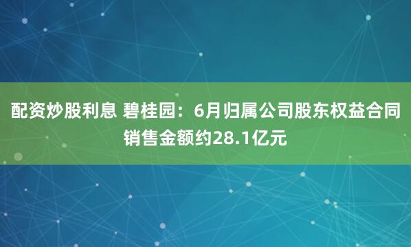 配资炒股利息 碧桂园：6月归属公司股东权益合同销售金额约28.1亿元