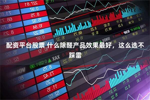 配资平台股票 什么除醛产品效果最好，这么选不踩雷
