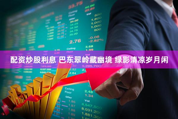 配资炒股利息 巴东翠岭藏幽境 绿影清凉岁月闲