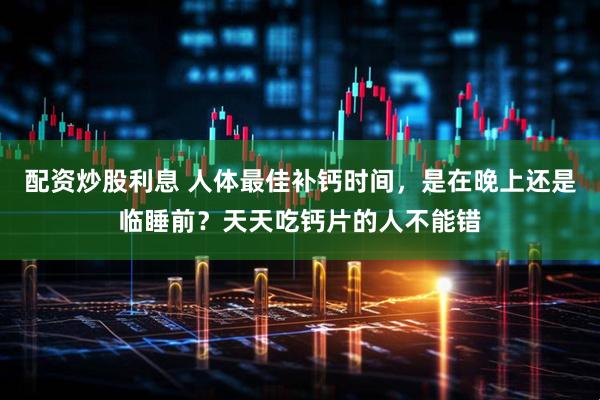 配资炒股利息 人体最佳补钙时间，是在晚上还是临睡前？天天吃钙片的人不能错
