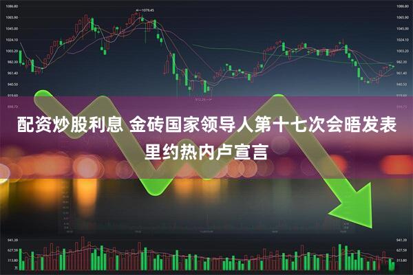 配资炒股利息 金砖国家领导人第十七次会晤发表里约热内卢宣言