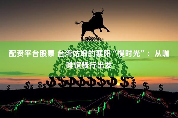 配资平台股票 台湾姑娘的襄阳“慢时光”：从咖啡馆骑行出发