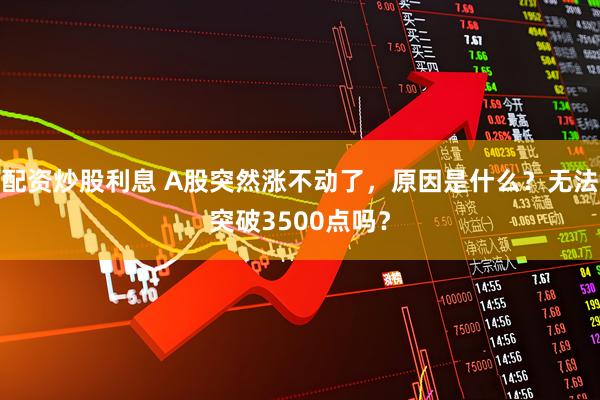 配资炒股利息 A股突然涨不动了，原因是什么？无法突破3500点吗？