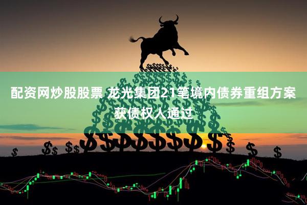 配资网炒股股票 龙光集团21笔境内债券重组方案获债权人通过