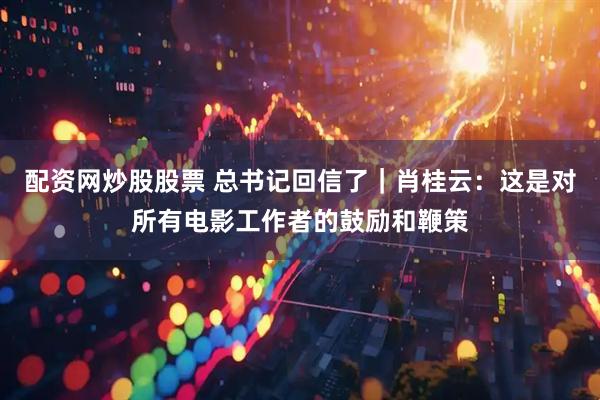 配资网炒股股票 总书记回信了｜肖桂云：这是对所有电影工作者的鼓励和鞭策