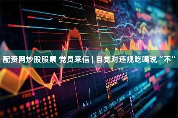 配资网炒股股票 党员来信 | 自觉对违规吃喝说“不”