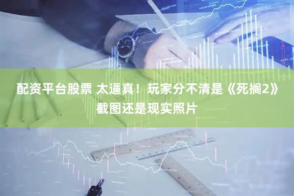 配资平台股票 太逼真！玩家分不清是《死搁2》截图还是现实照片