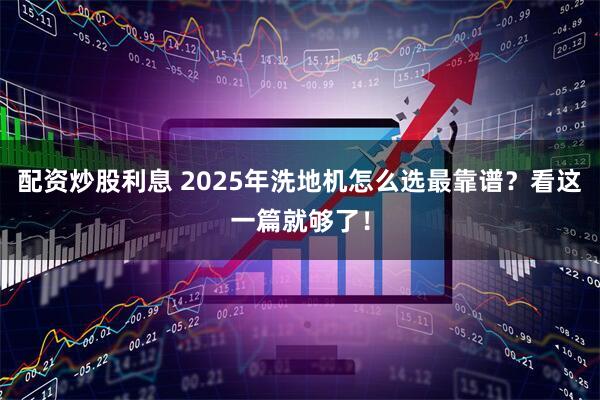 配资炒股利息 2025年洗地机怎么选最靠谱？看这一篇就够了！