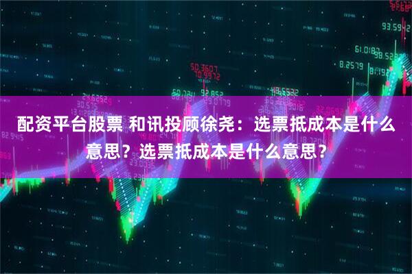 配资平台股票 和讯投顾徐尧：选票抵成本是什么意思？选票抵成本是什么意思？