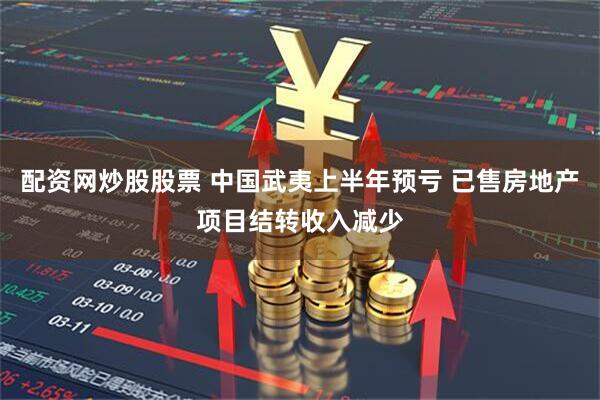 配资网炒股股票 中国武夷上半年预亏 已售房地产项目结转收入减少