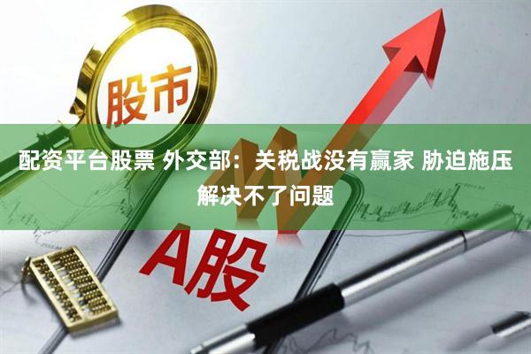 配资平台股票 外交部：关税战没有赢家 胁迫施压解决不了问题
