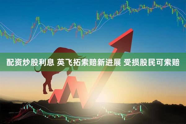 配资炒股利息 英飞拓索赔新进展 受损股民可索赔