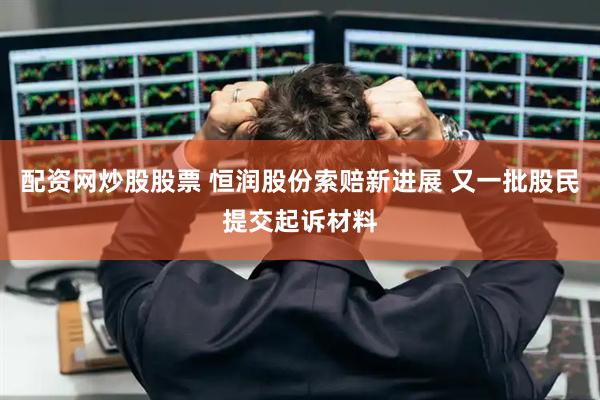 配资网炒股股票 恒润股份索赔新进展 又一批股民提交起诉材料