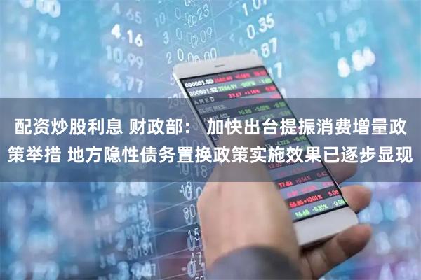 配资炒股利息 财政部： 加快出台提振消费增量政策举措 地方隐性债务置换政策实施效果已逐步显现