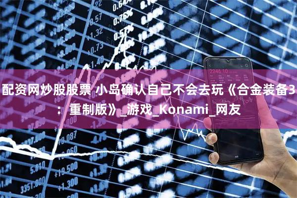 配资网炒股股票 小岛确认自己不会去玩《合金装备3：重制版》_游戏_Konami_网友