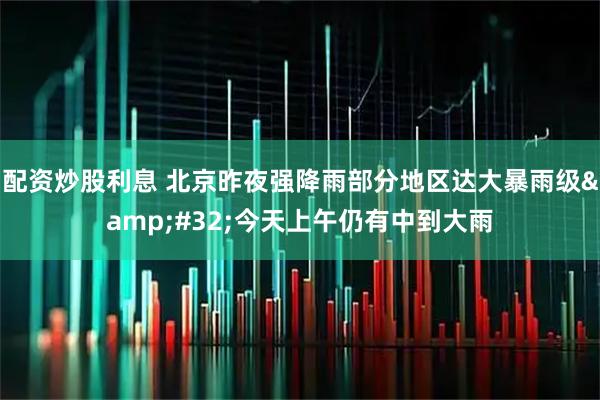 配资炒股利息 北京昨夜强降雨部分地区达大暴雨级&#32;今天上午仍有中到大雨