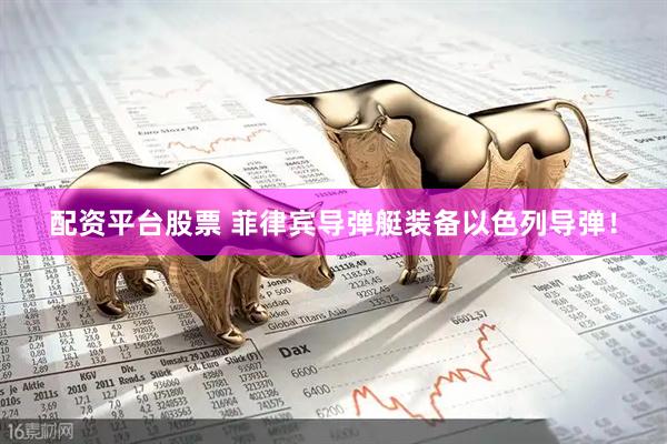配资平台股票 菲律宾导弹艇装备以色列导弹！