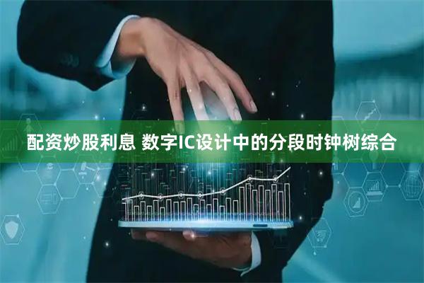 配资炒股利息 数字IC设计中的分段时钟树综合