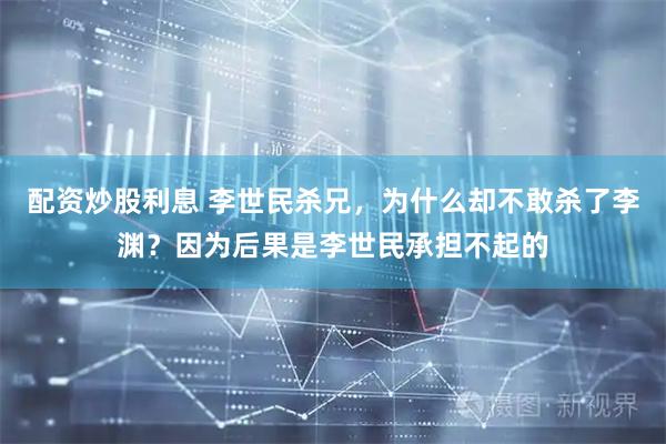 配资炒股利息 李世民杀兄，为什么却不敢杀了李渊？因为后果是李世民承担不起的