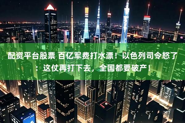 配资平台股票 百亿军费打水漂！以色列司令怒了：这仗再打下去，全国都要破产！