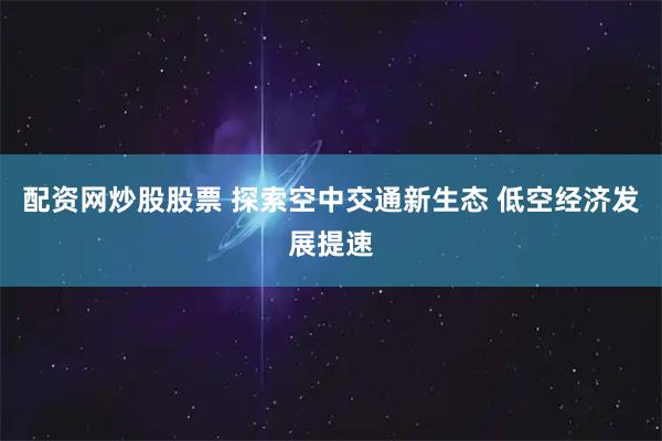 配资网炒股股票 探索空中交通新生态 低空经济发展提速