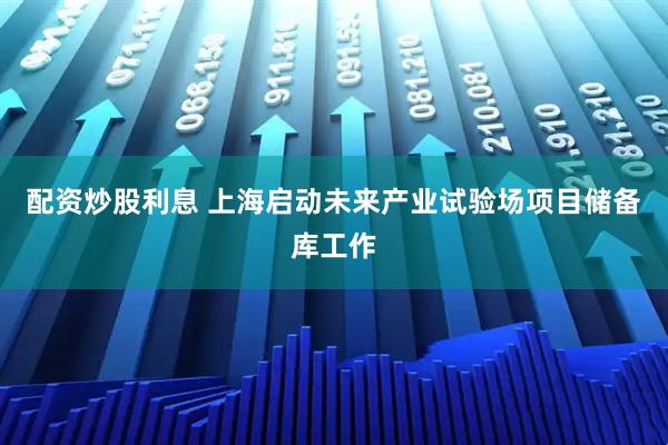 配资炒股利息 上海启动未来产业试验场项目储备库工作