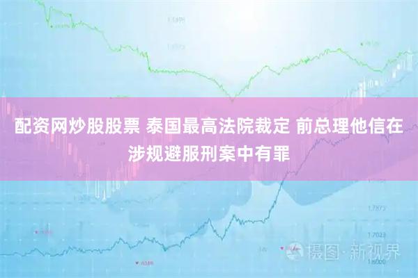 配资网炒股股票 泰国最高法院裁定 前总理他信在涉规避服刑案中有罪