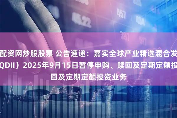 配资网炒股股票 公告速递：嘉实全球产业精选混合发起式（QDII）2025年9月15日暂停申购、赎回及定期定额投资业务
