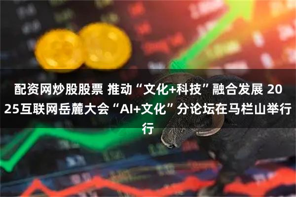 配资网炒股股票 推动“文化+科技”融合发展 2025互联网岳麓大会“AI+文化”分论坛在马栏山举行