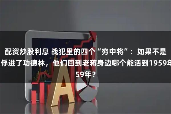 配资炒股利息 战犯里的四个“穷中将”：如果不是被俘进了功德林，他们回到老蒋身边哪个能活到1959年？