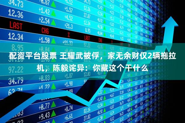 配资平台股票 王耀武被俘，家无余财仅2辆拖拉机，陈毅诧异：你藏这个干什么