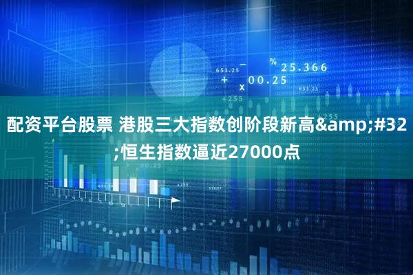 配资平台股票 港股三大指数创阶段新高&#32;恒生指数逼近27000点