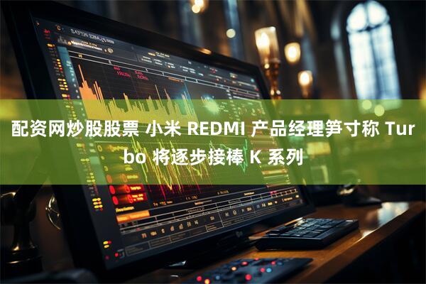 配资网炒股股票 小米 REDMI 产品经理笋寸称 Turbo 将逐步接棒 K 系列
