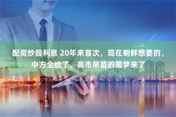 配资炒股利息 20年来首次，现在朝鲜想要的，中方全给了，高市早苗的噩梦来了