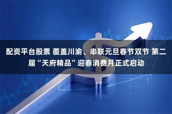 配资平台股票 覆盖川渝、串联元旦春节双节 第二届“天府精品”迎春消费月正式启动