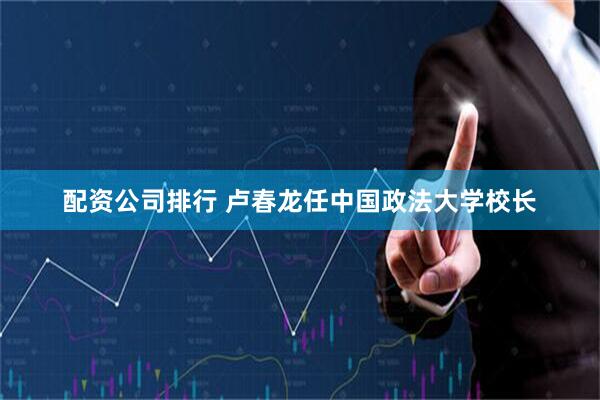 配资公司排行 卢春龙任中国政法大学校长